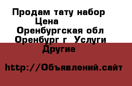 Продам тату набор  › Цена ­ 3 000 - Оренбургская обл., Оренбург г. Услуги » Другие   